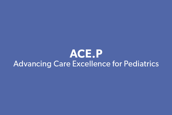 ACE.P Advancing Care Excellence for Pediatrics