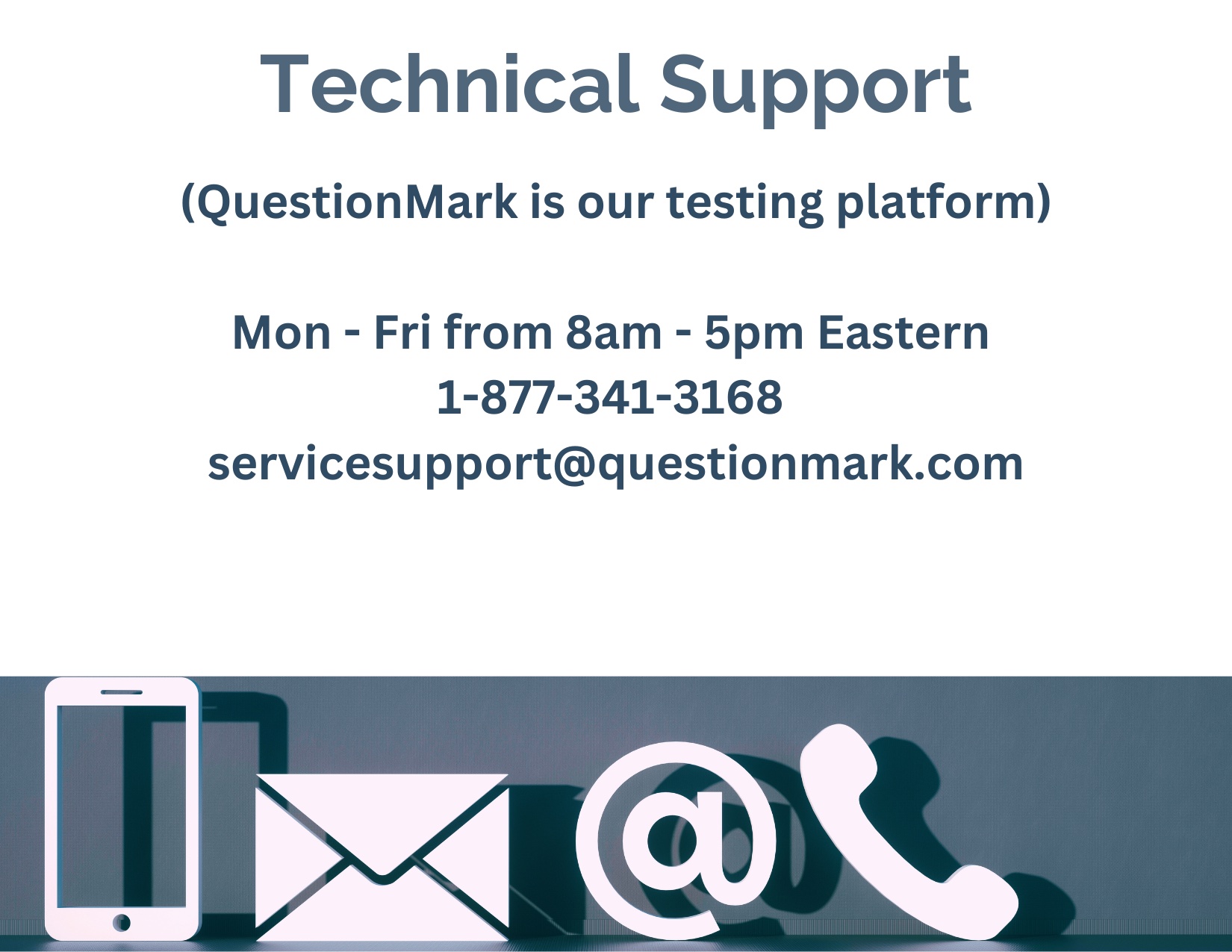 Technical Support Question Mark is our testing platform. Monday to Friday, 8 am to 5 pm Eastern. 1-877-341-3168. service support at question mark dot com